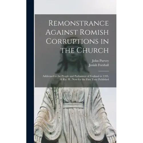 Remonstrance Against Romish Corruptions in the Church: Addressed to the People and Parliament of England in 1395, 18 Ric. II., Now for the First Time