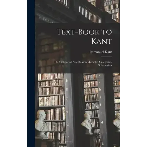 Text-book to Kant: The Critique of Pure Reason: Æsthetic, Categories, Schematism