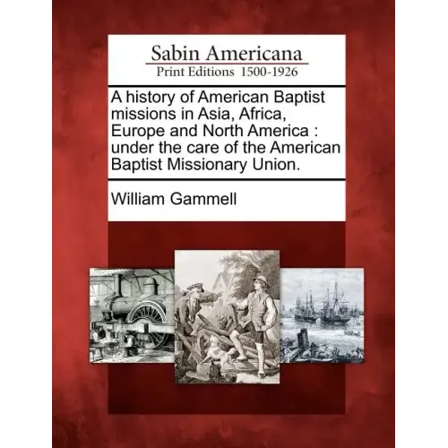 A History of American Baptist Missions in Asia, Africa, Europe and North America: Under the Care of the American Baptist Missionary Union.