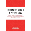 From Factory Girls to K-Pop Idol Girls: Cultural Politics of Developmentalism, Patriarchy, and Neoliberalism in South Korea's Popular Music Industry