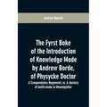 The fyrst boke of the introduction of knowledge made by Andrew Borde, of physycke doctor. A compendyous regyment: or, A dyetary of helth made in Mount