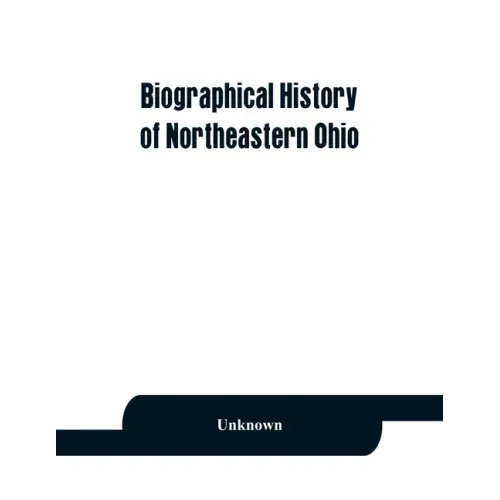 Biographical history of northeastern Ohio, embracing the counties of Ashtabula, Trumbull and Mahoning. Containing portraits of all the presidents of t