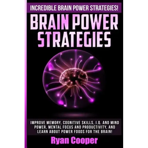 Brain Power Strategies: Improve Memory, Cognitive Skills, I.Q. And Mind Power, Mental Focus And Productivity, And Learn About Power Foods For The Brai