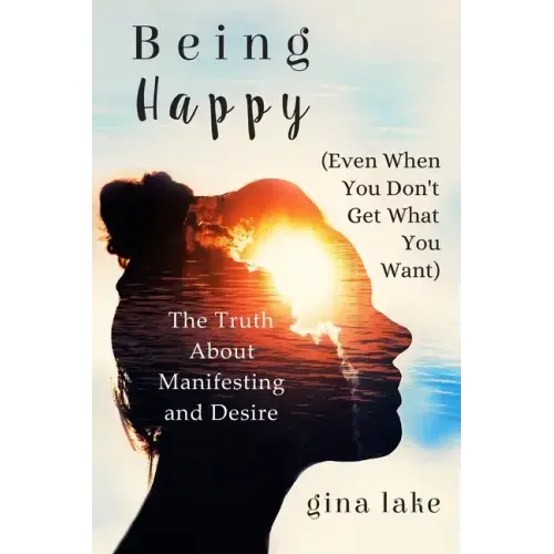 Being Happy (Even When You Don't Get What You Want): The Truth About Manifesting and Desire