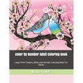 Color by Number Adult Coloring Book: Large Print Flowers, Birds and Animals Coloring Book For Adults