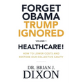 Forget Obama Trump Ignored, Volume 1: HEALTHCARE!: How to lower costs and restore our collective sanity (Second Edition)