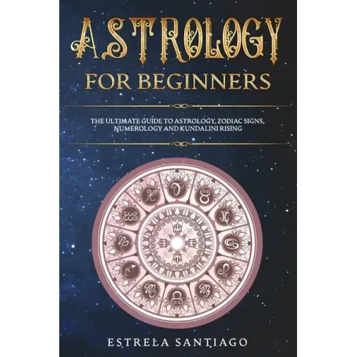 Astrology for Beginners: The Ultimate Guide to Astrology, Zodiac Signs, Numerology and Kundalini Rising