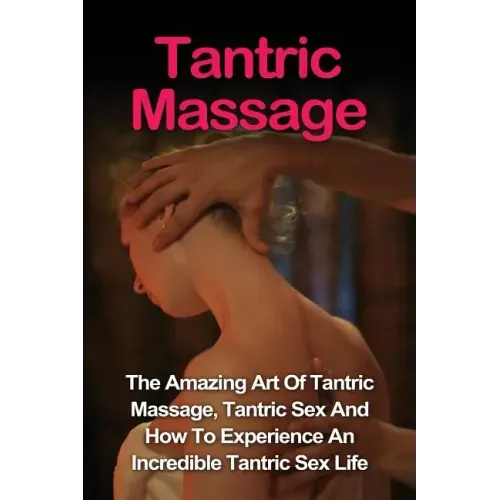 Tantric Massage: Learn The Amazing Art Of Tantric Massage, Tantric Sex And How To Experience An Incredible Tantric Sex Life Today: Tant
