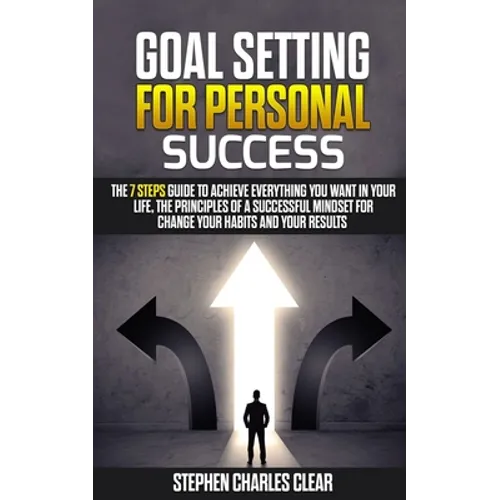 Goal Setting For Personal Success: The 7 Steps Guide to Achieve Everything You Want in Your Life, the Principles of a Successful Mindset for Change Yo