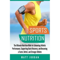 Sports Nutrition: The Ultimate Nutrition Bible for Enhancing Athletic Performance, Supporting Quick Recovery, and Becoming a Faster, Bet