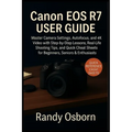 Canon EOS R7 User Guide: Master Camera Settings, Autofocus, and 4K Video with Step-by-Step Lessons, Real-Life Shooting Tips, and Quick Cheat Sheets fo