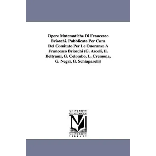 Opere Matematiche Di Francesco Brioschi. Pubblicate Per Cura Del Comitato Per Le Onoranze A Francesco Brioschi (G. Ascoli, E. Beltrami, G. Colombo, L.