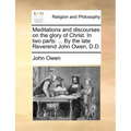 Meditations and Discourses on the Glory of Christ. in Two Parts: ... by the Late Reverend John Owen, D.D.