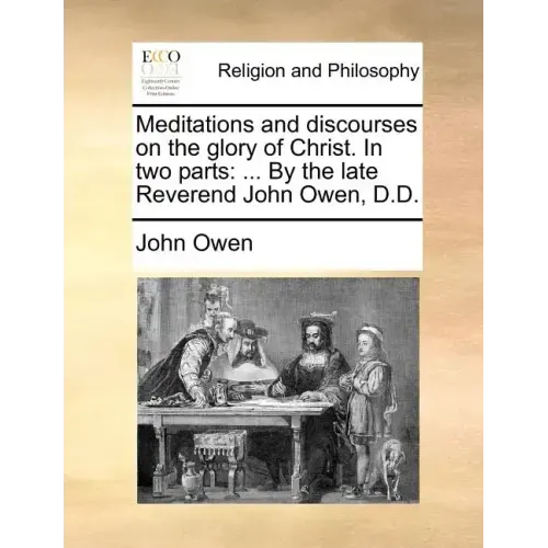 Meditations and Discourses on the Glory of Christ. in Two Parts: ... by the Late Reverend John Owen, D.D.