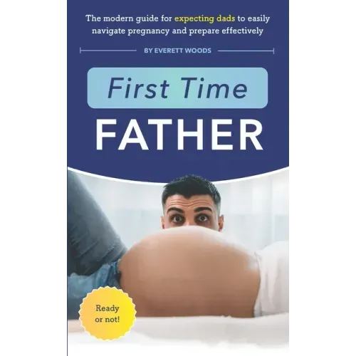 First Time Father: The Modern Guide for Expecting Dads to Easily Navigate Pregnancy and Prepare Effectively