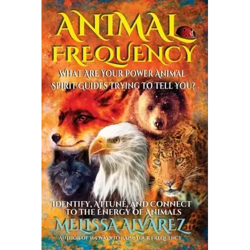 Animal Frequency: What Are Your Power Animal Spirit Guides Trying to Tell You? Identify, Attune, and Connect to the Energy of Animals