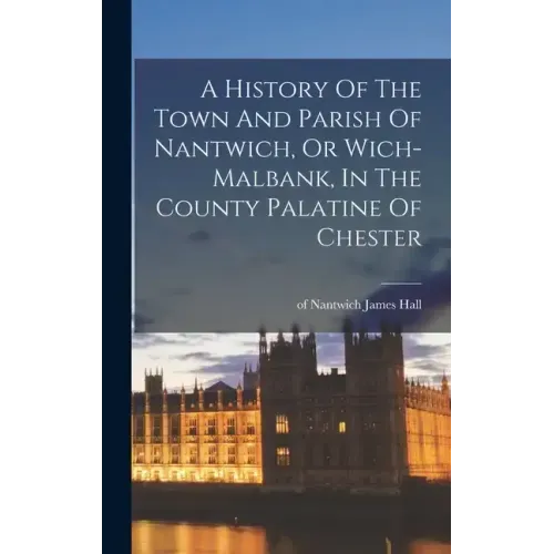 A History Of The Town And Parish Of Nantwich, Or Wich-malbank, In The County Palatine Of Chester