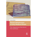 Roman Infrastructure in Early Medieval Britain: The Adaptations of the Past in Text and Stone