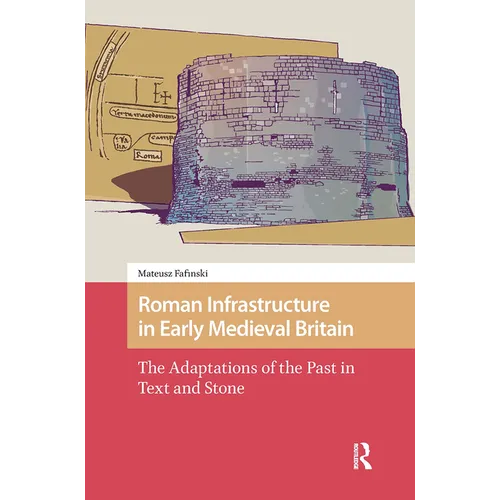 Roman Infrastructure in Early Medieval Britain: The Adaptations of the Past in Text and Stone