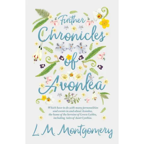 Further Chronicles of Avonlea: Which Have to do with Many Personalities and Events in and About Avonlea, The Home of the Heroine of Green Gables, Inc