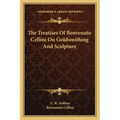 The Treatises of Benvenuto Cellini on Goldsmithing and Sculpture