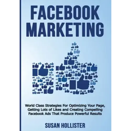 Facebook Marketing: World Class Strategies For Optimizing Your Page, Getting Lots of Likes and Creating Compelling Facebook Ads That Produ