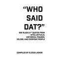 Who Said Dat?: 500 Black A** Quotes From Intellectuals, Historical Figures, Celebs, and Everyday People