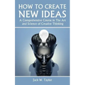 How To Create New Ideas: A Comprehensive Course in The Art and Science of Creative Thinking