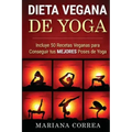 DIETA VEGANA De YOGA: Incluye 50 Recetas Veganas para Conseguir tus MEJORES Poses de Yoga