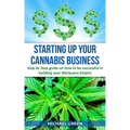 Starting Up Your Cannabis Business: Step by step guide on how to be successful in building your Marijuana Empire