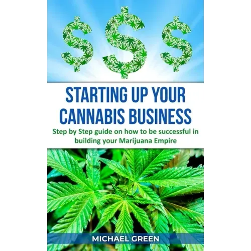 Starting Up Your Cannabis Business: Step by step guide on how to be successful in building your Marijuana Empire