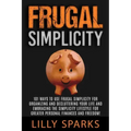 Frugal Simplicity - Lilly Sparks: 101 Ways To Use Frugal Simplicity For Organizing And Decluttering Your Life And Embracing The Simplicity Lifestyle F