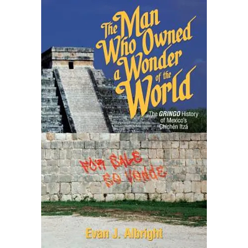 The Man Who Owned a Wonder of the World: The Gringo History of Mexico's Chichen Itza