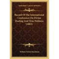 Record Of The International Conference On Divine Healing And True Holiness (1885)
