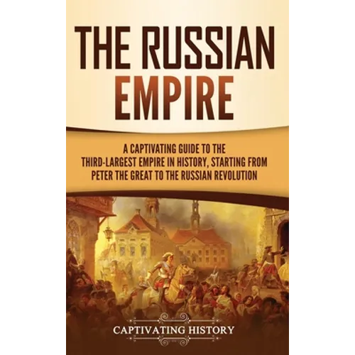 The Russian Empire: A Captivating Guide to the Third-Largest Empire in History, Starting from Peter the Great to the Russian Revolution