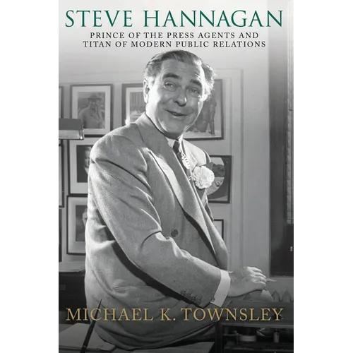 Steve Hannagan: Prince of the Press Agents and Titan of Modern Public Relations
