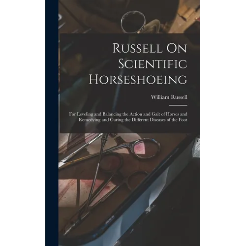 Russell On Scientific Horseshoeing: For Leveling and Balancing the Action and Gait of Horses and Remedying and Curing the Different Diseases of the Fo