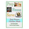 Prep Freeze Serve: Easy Freezer Chicken Meals: Great Tasting, Great Value Meals You Can Create in Advance