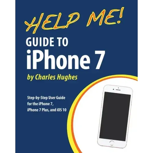 Help Me! Guide to the iPhone 7: Step-by-Step User Guide for the iPhone 7, iPhone 7 Plus, and iOS 10
