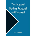 The Jacquard Machine Analyzed and Explained; With an appendix on the preparation of jacquard cards, and practical hints to learners of jacquard design
