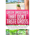 Green Smoothies That Don't Taste Gross: Over 50 Sexy & Filling, Delicious & Nutritious Green Smoothie Recipes You Will LOVE!