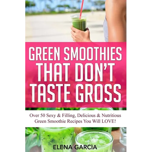 Green Smoothies That Don't Taste Gross: Over 50 Sexy & Filling, Delicious & Nutritious Green Smoothie Recipes You Will LOVE!