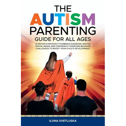 The Autism Parenting Guide for All Ages: 12 Proven Strategies to Embrace Diagnosis, Master Special Needs, and Confidently Overcome Behavior Challenges