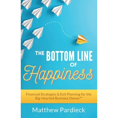 The Bottom Line of Happiness: Financial Strategies & Exit Planning for the Big-Hearted Business Owner