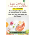 Liver Cirrhosis Treatment and Diet For Newly Diagnosed: Reverse Fatty Liver Disease, Heal the Immune System, and Eliminate Toxins with These Liver Hea