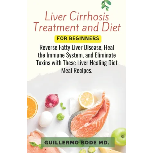 Liver Cirrhosis Treatment and Diet For Newly Diagnosed: Reverse Fatty Liver Disease, Heal the Immune System, and Eliminate Toxins with These Liver Hea