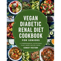 Vegan Diabetic Renal Diet Cookbook for Seniors: A Comprehensive Nutritional Plant Based Recipes Book