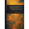 An Account of the Destruction of the Jesuits in France