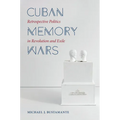 Cuban Memory Wars: Retrospective Politics in Revolution and Exile
