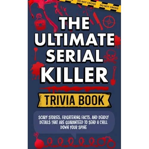 The Ultimate Serial Killer Trivia Book: Scary Stories, Frightening Facts, and Deadly Details That are Guaranteed to Send a Chill Down Your Spine